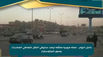 عاجل اليوم.. حملة مرورية مكثفة لرصد سائقى النقل متعاطي المخدرات بمحور الأوتوستراد
